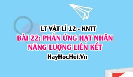 Lý thuyết Vật lí 12 Kết nối tri thức bài 22: Phản ứng hạt nhân, năng lượng liên kết: Định luật bảo toàn số khối, điện tích